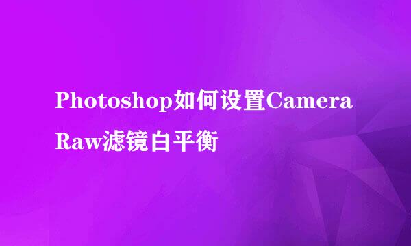 Photoshop如何设置Camera Raw滤镜白平衡