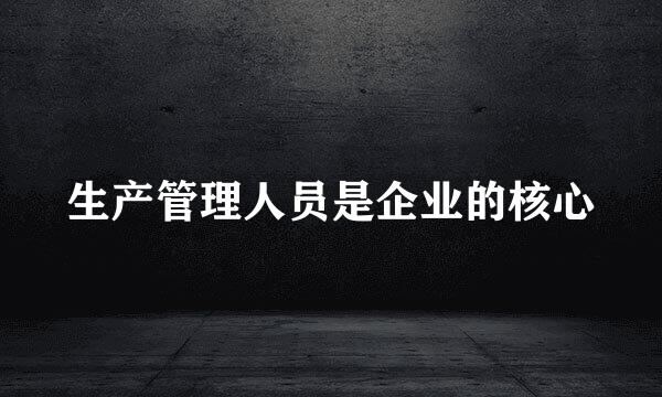 生产管理人员是企业的核心