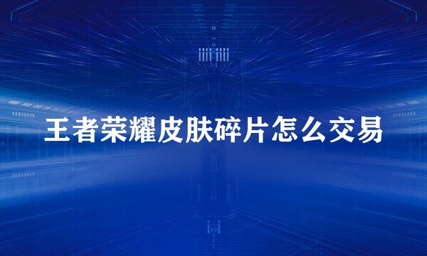 王者荣耀皮肤碎片怎么交易