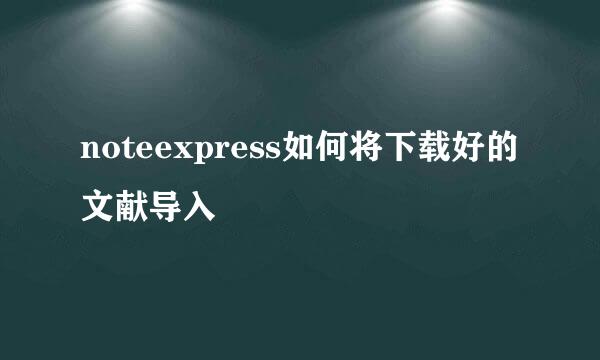 noteexpress如何将下载好的文献导入