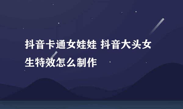 抖音卡通女娃娃 抖音大头女生特效怎么制作