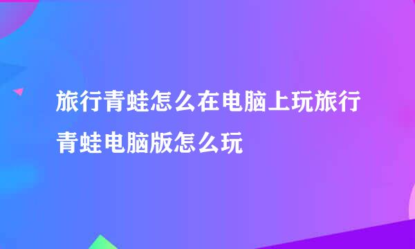 旅行青蛙怎么在电脑上玩旅行青蛙电脑版怎么玩