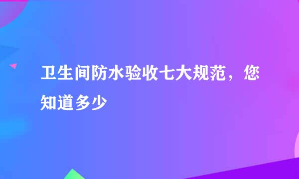 卫生间防水验收七大规范，您知道多少