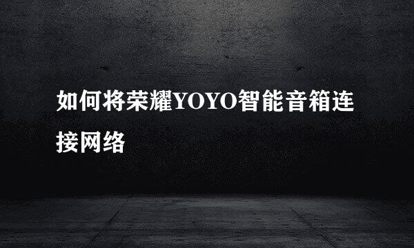 如何将荣耀YOYO智能音箱连接网络