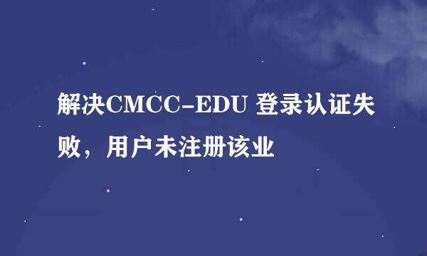 解决CMCC-EDU 登录认证失败，用户未注册该业