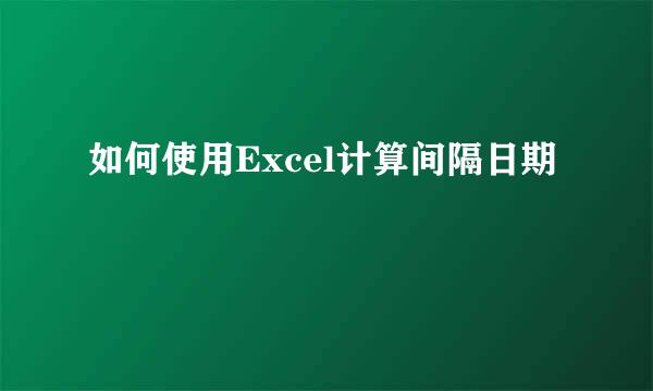 如何使用Excel计算间隔日期