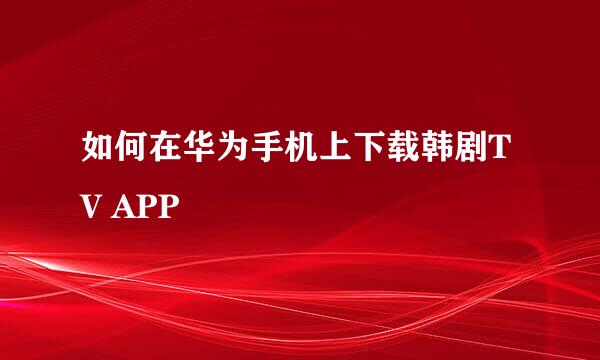 如何在华为手机上下载韩剧TV APP
