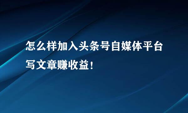 怎么样加入头条号自媒体平台写文章赚收益！