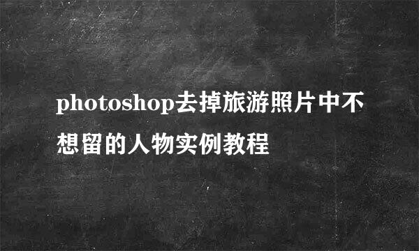 photoshop去掉旅游照片中不想留的人物实例教程