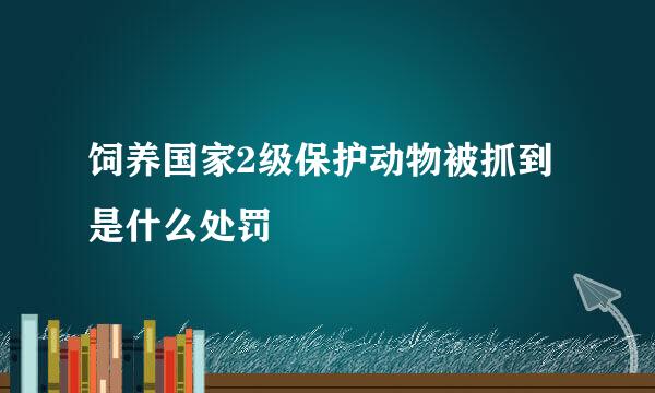 饲养国家2级保护动物被抓到是什么处罚