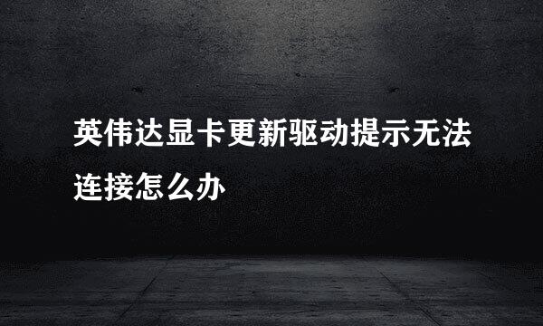 英伟达显卡更新驱动提示无法连接怎么办