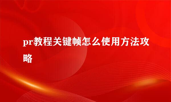 pr教程关键帧怎么使用方法攻略