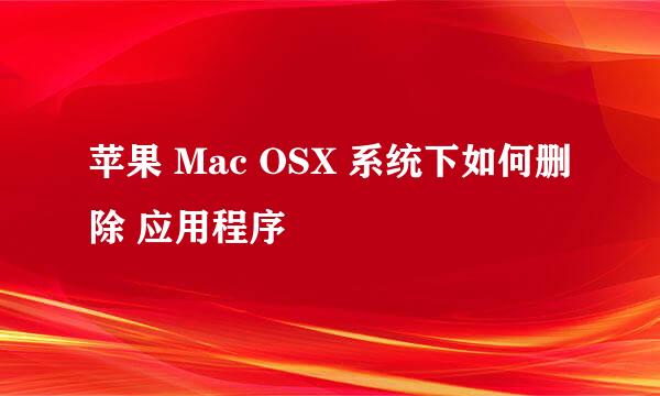 苹果 Mac OSX 系统下如何删除 应用程序