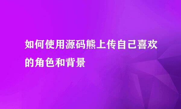 如何使用源码熊上传自己喜欢的角色和背景
