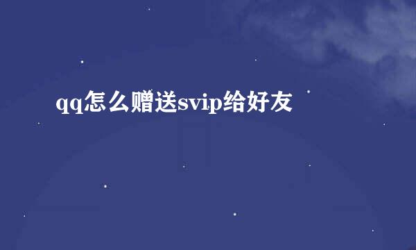 qq怎么赠送svip给好友