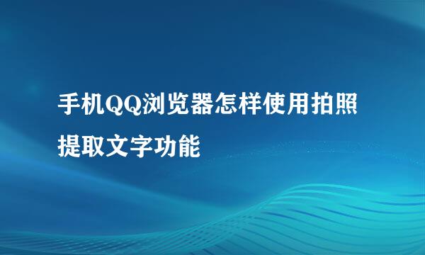 手机QQ浏览器怎样使用拍照提取文字功能