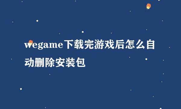 wegame下载完游戏后怎么自动删除安装包