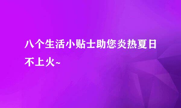 八个生活小贴士助您炎热夏日不上火~