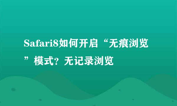 Safari8如何开启“无痕浏览”模式？无记录浏览