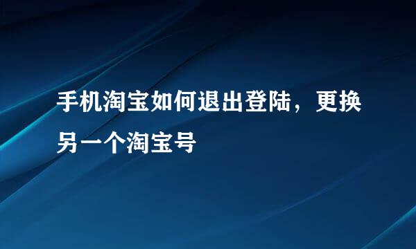 手机淘宝如何退出登陆，更换另一个淘宝号