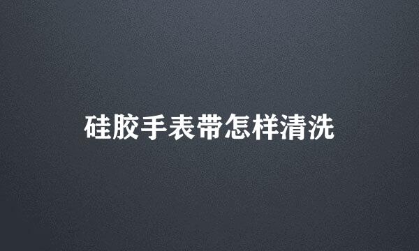硅胶手表带怎样清洗
