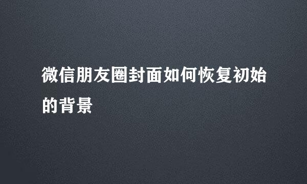 微信朋友圈封面如何恢复初始的背景