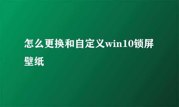 怎么更换和自定义win10锁屏壁纸