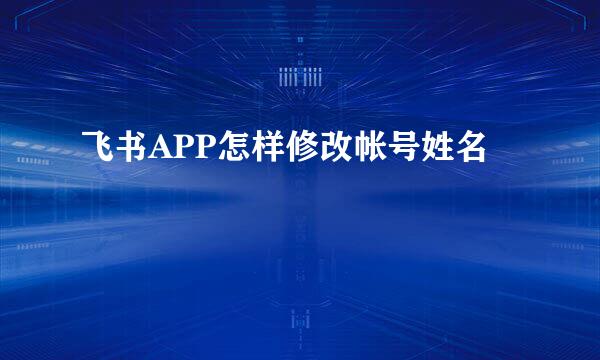 飞书APP怎样修改帐号姓名
