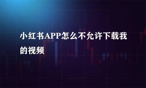 小红书APP怎么不允许下载我的视频