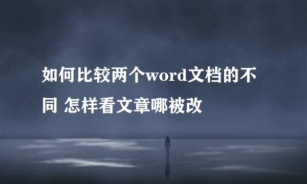 如何比较两个word文档的不同 怎样看文章哪被改