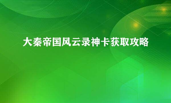 大秦帝国风云录神卡获取攻略