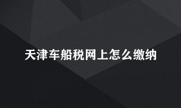 天津车船税网上怎么缴纳