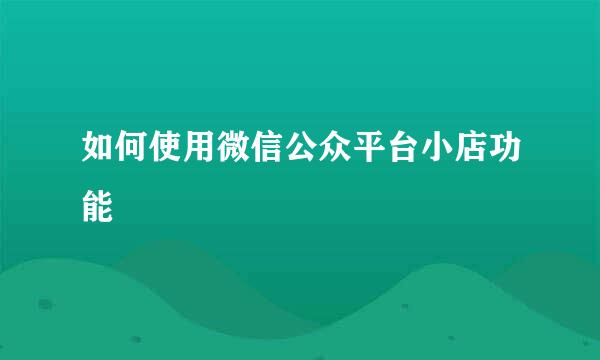 如何使用微信公众平台小店功能