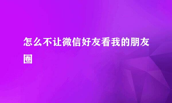 怎么不让微信好友看我的朋友圈