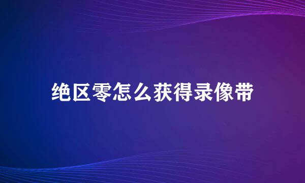 绝区零怎么获得录像带