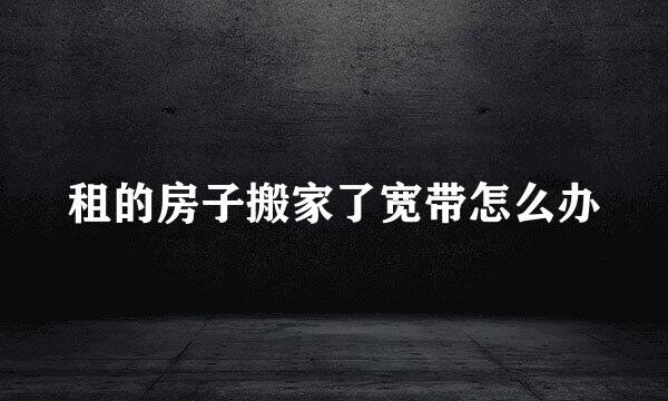 租的房子搬家了宽带怎么办