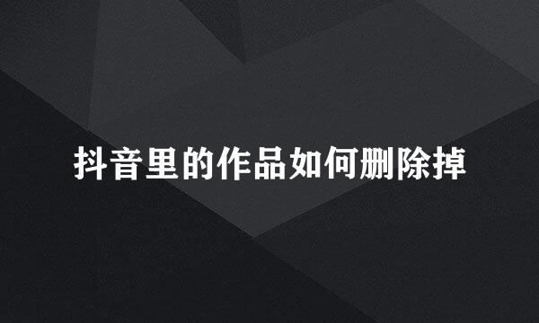 抖音里的作品如何删除掉