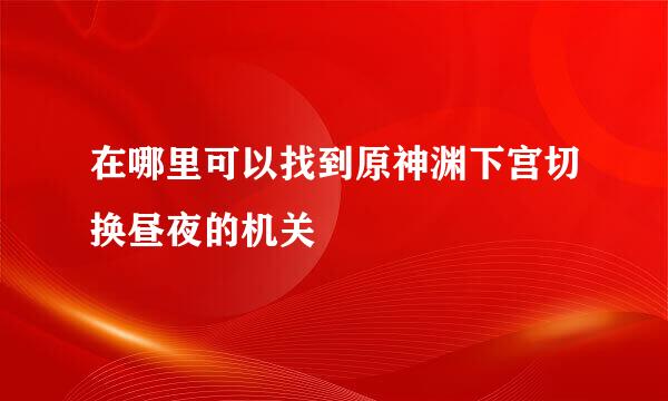 在哪里可以找到原神渊下宫切换昼夜的机关