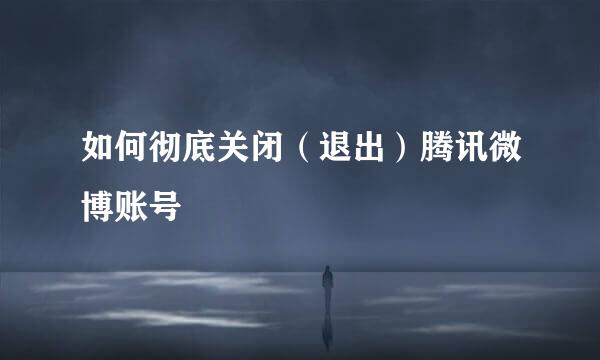 如何彻底关闭（退出）腾讯微博账号