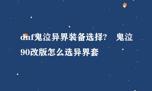 dnf鬼泣异界装备选择?	鬼泣90改版怎么选异界套