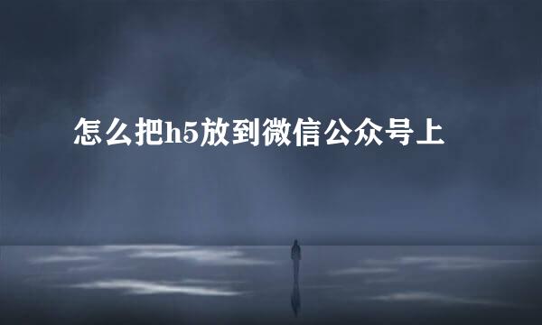 怎么把h5放到微信公众号上