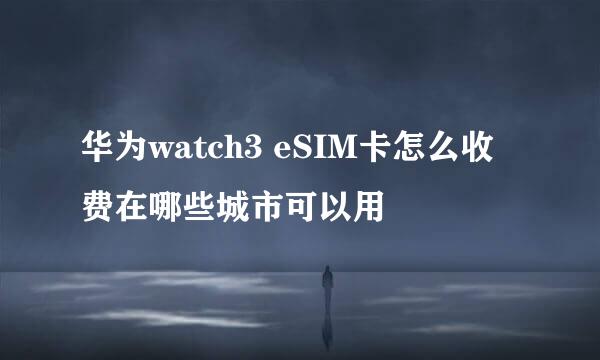 华为watch3 eSIM卡怎么收费在哪些城市可以用