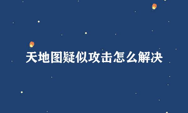 天地图疑似攻击怎么解决