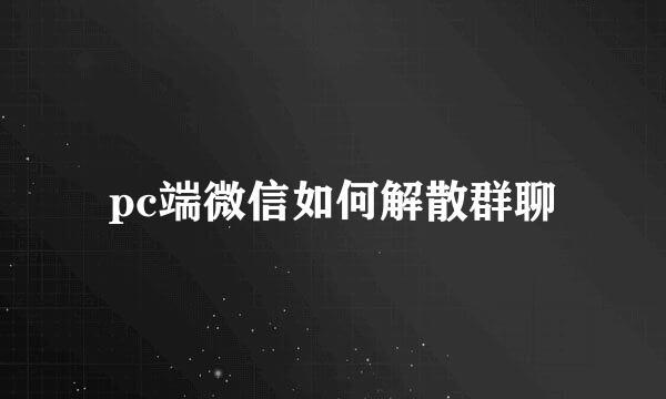 pc端微信如何解散群聊