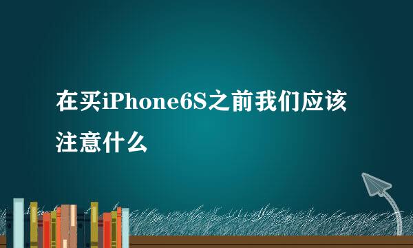 在买iPhone6S之前我们应该注意什么