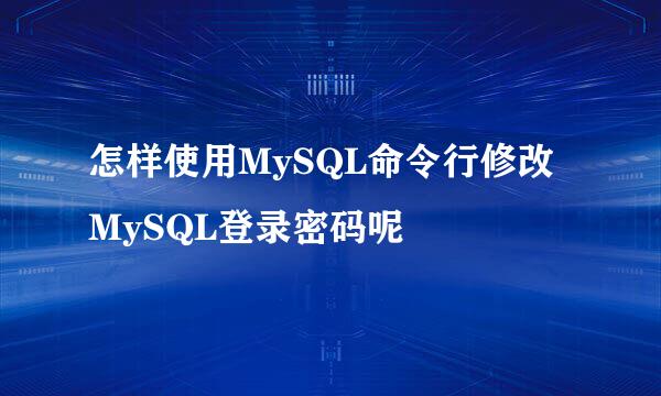 怎样使用MySQL命令行修改MySQL登录密码呢