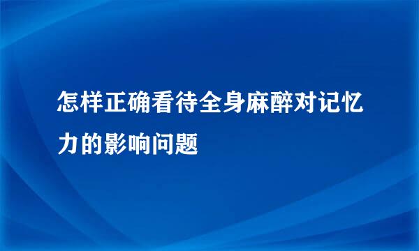 怎样正确看待全身麻醉对记忆力的影响问题