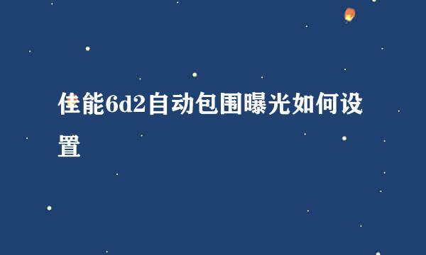 佳能6d2自动包围曝光如何设置
