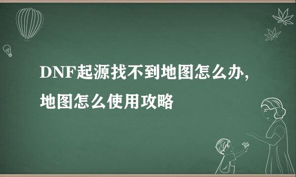DNF起源找不到地图怎么办,地图怎么使用攻略