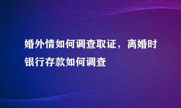 婚外情如何调查取证，离婚时银行存款如何调查